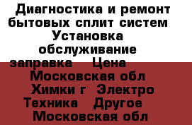 Диагностика и ремонт бытовых сплит систем . Установка , обслуживание , заправка. › Цена ­ 1 000 - Московская обл., Химки г. Электро-Техника » Другое   . Московская обл.